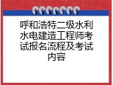 呼和浩特二级水利水电建造工程师考试报名流程及考试内容
