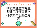 临夏交通运输专业监理工程师需要学什么科目呢哪些内容