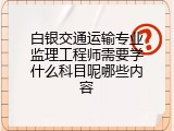 白银交通运输专业监理工程师需要学什么科目呢哪些内容