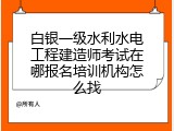 白银一级水利水电工程建造师考试在哪报名培训机构怎么找