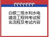 白银二级水利水电建造工程师考试报名流程及考试内容