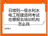 日喀则一级水利水电工程建造师考试在哪报名培训机构怎么找