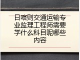 日喀则交通运输专业监理工程师需要学什么科目呢哪些内容