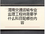 渭南交通运输专业监理工程师需要学什么科目呢哪些内容