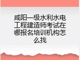 咸阳一级水利水电工程建造师考试在哪报名培训机构怎么找