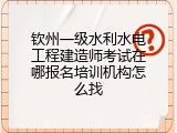 钦州一级水利水电工程建造师考试在哪报名培训机构怎么找
