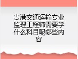 贵港交通运输专业监理工程师需要学什么科目呢哪些内容