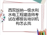 西双版纳一级水利水电工程建造师考试在哪报名培训机构怎么找