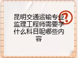 昆明交通运输专业监理工程师需要学什么科目呢哪些内容