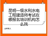 昆明一级水利水电工程建造师考试在哪报名培训机构怎么找