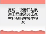 昆明一级港口与航道工程建造师国家有补贴吗在哪里报名