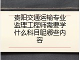 贵阳交通运输专业监理工程师需要学什么科目呢哪些内容