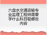 六盘水交通运输专业监理工程师需要学什么科目呢哪些内容
