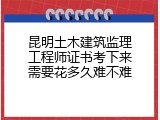 昆明土木建筑监理工程师证书考下来需要花多久难不难