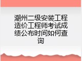 潮州二级安装工程造价工程师考试成绩公布时间如何查询