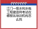 江门一级水利水电工程建造师考试在哪报名培训机构怎么找