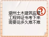 潮州土木建筑监理工程师证书考下来需要花多久难不难