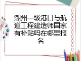 潮州一级港口与航道工程建造师国家有补贴吗在哪里报名