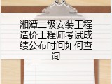 湘潭二级安装工程造价工程师考试成绩公布时间如何查询