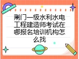 荆门一级水利水电工程建造师考试在哪报名培训机构怎么找