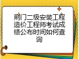 荆门二级安装工程造价工程师考试成绩公布时间如何查询