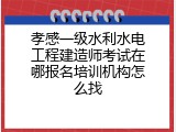 孝感一级水利水电工程建造师考试在哪报名培训机构怎么找