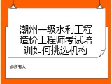 潮州一级水利工程造价工程师考试培训如何挑选机构