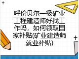 呼伦贝尔一级矿业工程建造师好找工作吗，如何领取国家补贴(矿业建造师就业补贴)