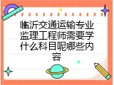 临沂交通运输专业监理工程师需要学什么科目呢哪些内容