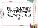 临沂一级土木建筑造价工程师技能资格证书详细介绍分析
