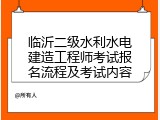 临沂二级水利水电建造工程师考试报名流程及考试内容
