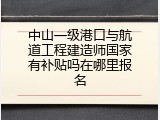 中山一级港口与航道工程建造师国家有补贴吗在哪里报名