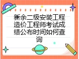 新余二级安装工程造价工程师考试成绩公布时间如何查询