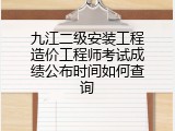 九江二级安装工程造价工程师考试成绩公布时间如何查询