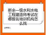 新余一级水利水电工程建造师考试在哪报名培训机构怎么找