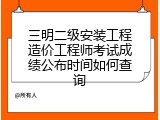 三明二级安装工程造价工程师考试成绩公布时间如何查询