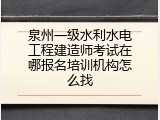 泉州一级水利水电工程建造师考试在哪报名培训机构怎么找
