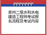 泉州二级水利水电建造工程师考试报名流程及考试内容
