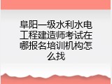 阜阳一级水利水电工程建造师考试在哪报名培训机构怎么找