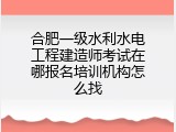 合肥一级水利水电工程建造师考试在哪报名培训机构怎么找