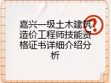 嘉兴一级土木建筑造价工程师技能资格证书详细介绍分析
