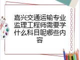嘉兴交通运输专业监理工程师需要学什么科目呢哪些内容
