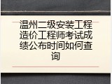 温州二级安装工程造价工程师考试成绩公布时间如何查询
