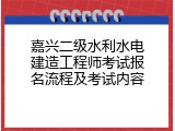 嘉兴二级水利水电建造工程师考试报名流程及考试内容