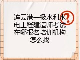 连云港一级水利水电工程建造师考试在哪报名培训机构怎么找