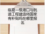 临夏一级港口与航道工程建造师国家有补贴吗在哪里报名