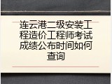 连云港二级安装工程造价工程师考试成绩公布时间如何查询