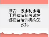 淮安一级水利水电工程建造师考试在哪报名培训机构怎么找