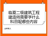 临夏二级建筑工程建造师需要学什么科目呢哪些内容