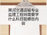 黑河交通运输专业监理工程师需要学什么科目呢哪些内容
